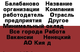 Балабаново › Название организации ­ Компания-работодатель › Отрасль предприятия ­ Другое › Минимальный оклад ­ 1 - Все города Работа » Вакансии   . Ненецкий АО,Кия д.